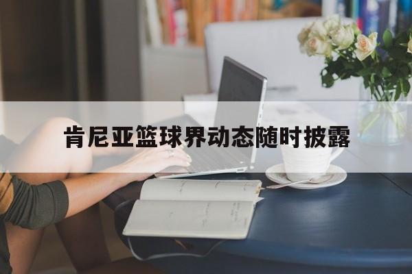 世俱杯2025-肯尼亚篮球界动态随时披露
